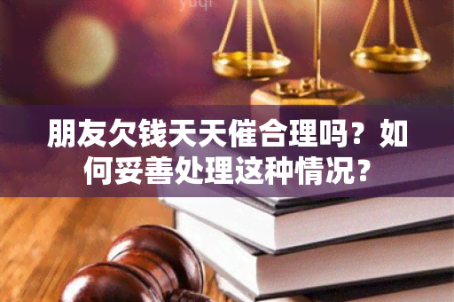 朋友欠钱天天催合理吗？如何妥善处理这种情况？