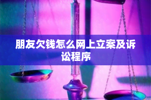 朋友欠钱怎么网上立案及诉讼程序