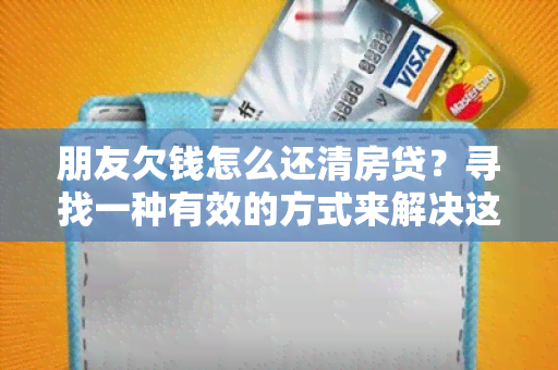 朋友欠钱怎么还清房贷？寻找一种有效的方式来解决这个问题！