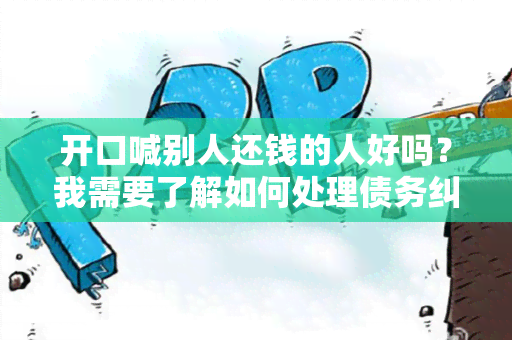 开口喊别人还钱的人好吗？我需要了解如何处理债务纠纷的有效方法