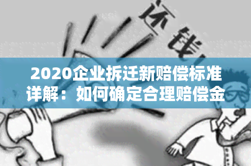 2020企业拆迁新赔偿标准详解：如何确定合理赔偿金额？