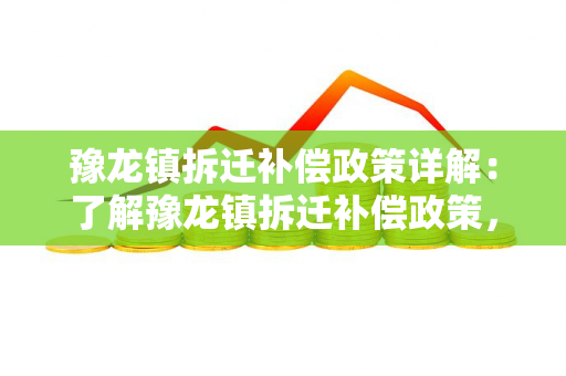 豫龙镇拆迁补偿政策详解：了解豫龙镇拆迁补偿政策，保障权益