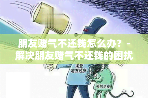 朋友气不还钱怎么办？-解决朋友气不还钱的困扰