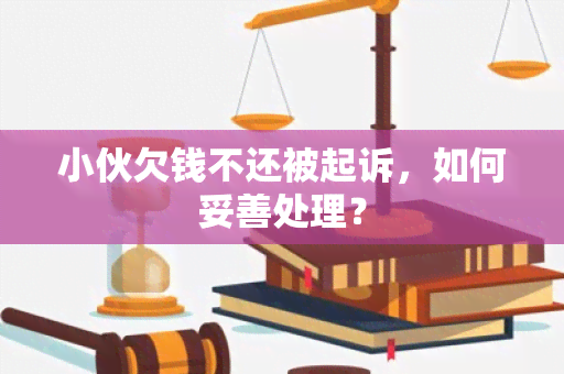 小伙欠钱不还被起诉，如何妥善处理？