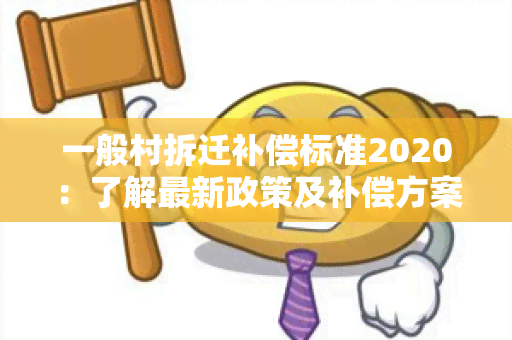 一般村拆迁补偿标准2020：了解最新政策及补偿方案