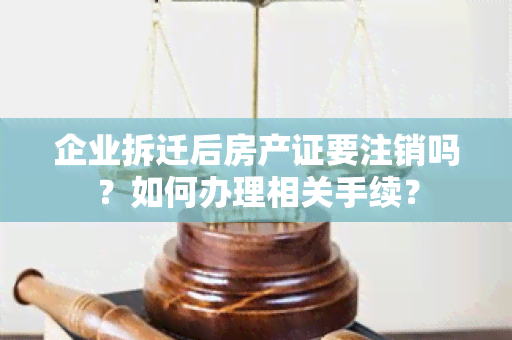 企业拆迁后房产证要注销吗？如何办理相关手续？