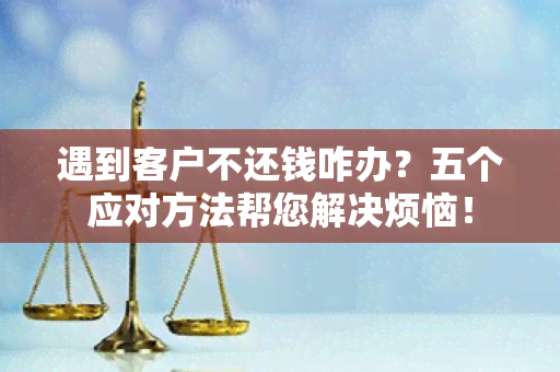 遇到客户不还钱咋办？五个应对方法帮您解决烦恼！