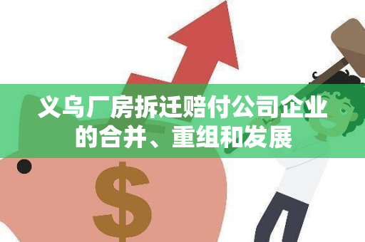 义乌厂房拆迁赔付公司企业的合并、重组和发展