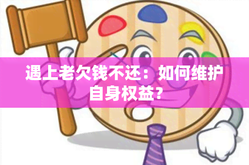 遇上老欠钱不还：如何维护自身权益？