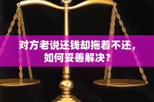 对方老说还钱却拖着不还，如何妥善解决？