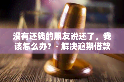 没有还钱的朋友说还了，我该怎么办？- 解决逾期借款问题的好方法