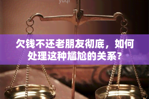 欠钱不还老朋友彻底，如何处理这种尴尬的关系？