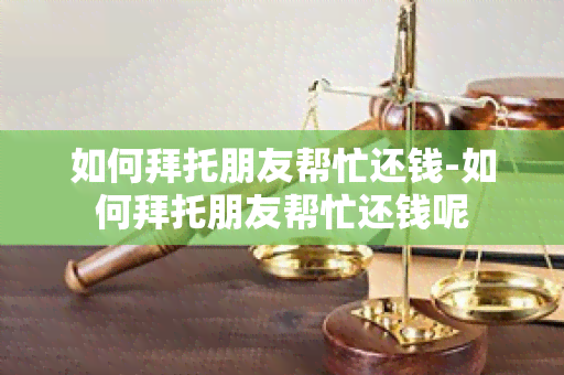 如何拜托朋友帮忙还钱-如何拜托朋友帮忙还钱呢