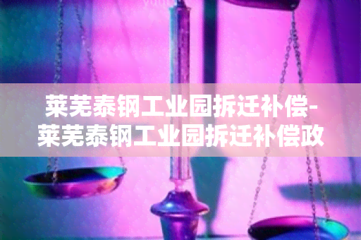 莱芜泰钢工业园拆迁补偿-莱芜泰钢工业园拆迁补偿政策