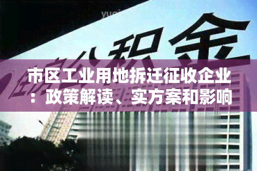 市区工业用地拆迁征收企业：政策解读、实方案和影响分析