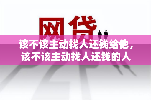 该不该主动找人还钱给他，该不该主动找人还钱的人