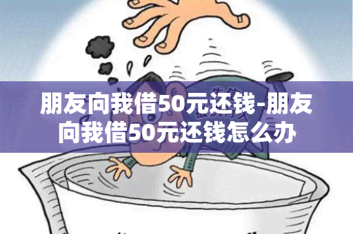 朋友向我借50元还钱-朋友向我借50元还钱怎么办