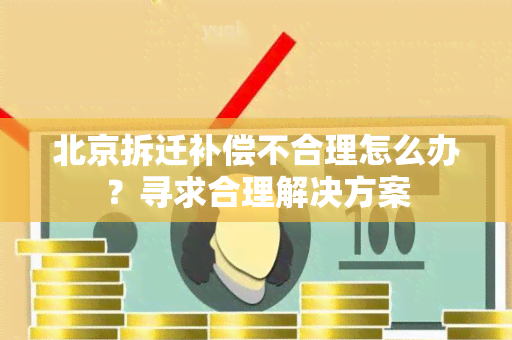 北京拆迁补偿不合理怎么办？寻求合理解决方案