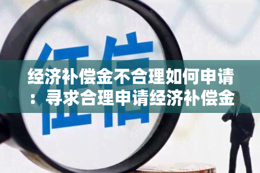 经济补偿金不合理如何申请：寻求合理申请经济补偿金的方法和建议