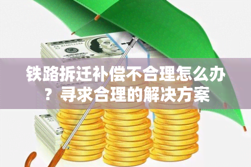 铁路拆迁补偿不合理怎么办？寻求合理的解决方案