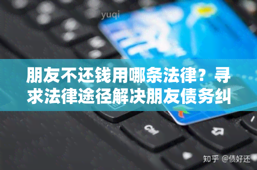 朋友不还钱用哪条法律？寻求法律途径解决朋友债务纠纷的用户需求