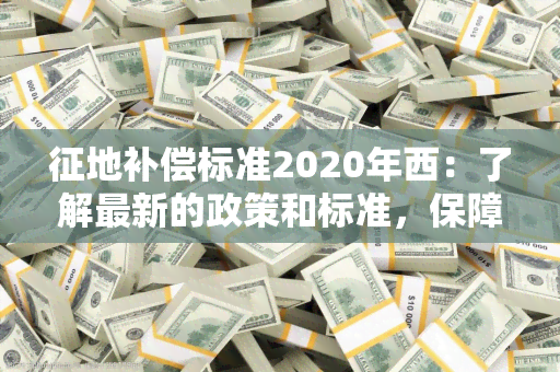 征地补偿标准2020年西：了解最新的政策和标准，保障您的权益！