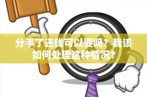 分手了还钱可以要吗？我该如何处理这种情况？