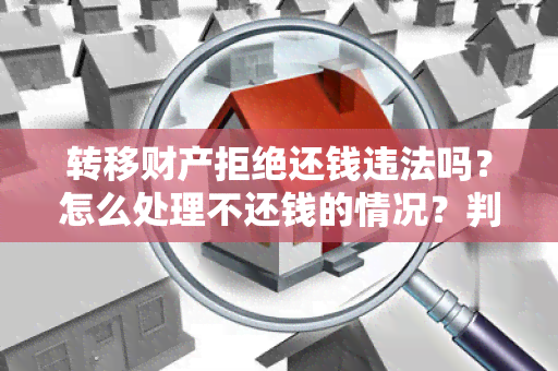 转移财产拒绝还钱违法吗？怎么处理不还钱的情况？判几年？