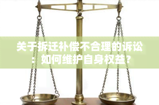 关于拆迁补偿不合理的诉讼：如何维护自身权益？