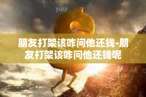 朋友打架该咋问他还钱-朋友打架该咋问他还钱呢