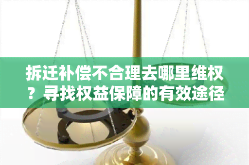 拆迁补偿不合理去哪里 *** ？寻找权益保障的有效途径！