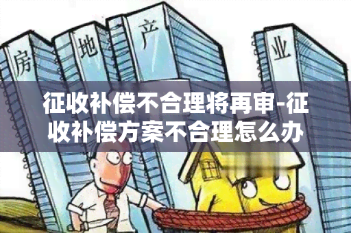 征收补偿不合理将再审-征收补偿方案不合理怎么办