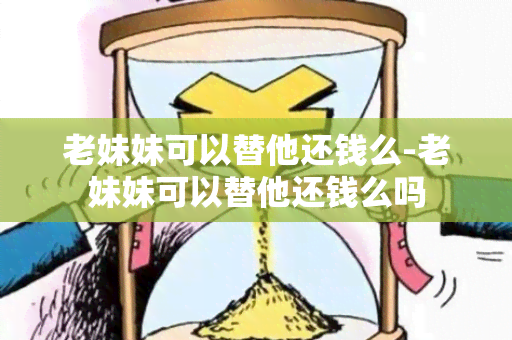 老妹妹可以替他还钱么-老妹妹可以替他还钱么吗