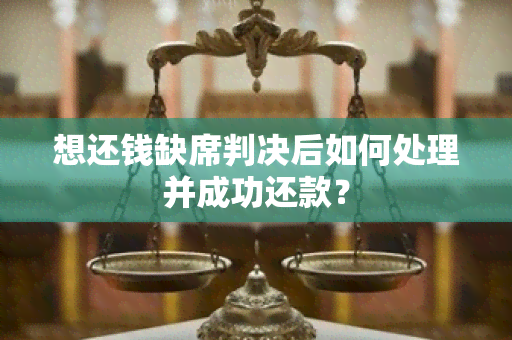 想还钱缺席判决后如何处理并成功还款？