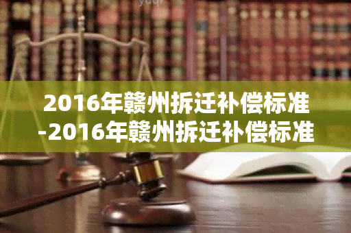 2016年赣州拆迁补偿标准-2016年赣州拆迁补偿标准是多少