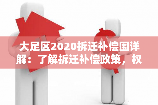 大足区2020拆迁补偿围详解：了解拆迁补偿政策，权益保障更清晰