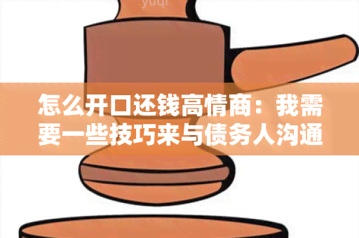 怎么开口还钱高情商：我需要一些技巧来与债务人沟通并催促他们还钱