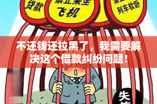 不还钱还拉黑了，我需要解决这个借款纠纷问题！