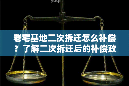 老宅基地二次拆迁怎么补偿？了解二次拆迁后的补偿政策和程序