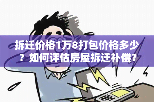 拆迁价格1万8打包价格多少？如何评估房屋拆迁补偿？拆迁补偿标准有哪些？拆迁补偿款如何计算？拆迁补偿款可以用来做什么？