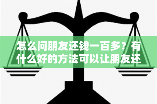 怎么问朋友还钱一百多？有什么好的方法可以让朋友还款吗？