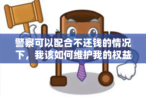 警察可以配合不还钱的情况下，我该如何维护我的权益？