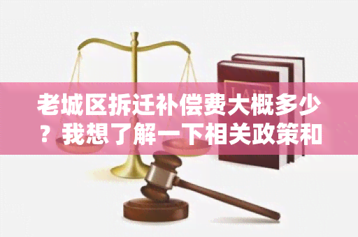 老城区拆迁补偿费大概多少？我想了解一下相关政策和具体的补偿标准。