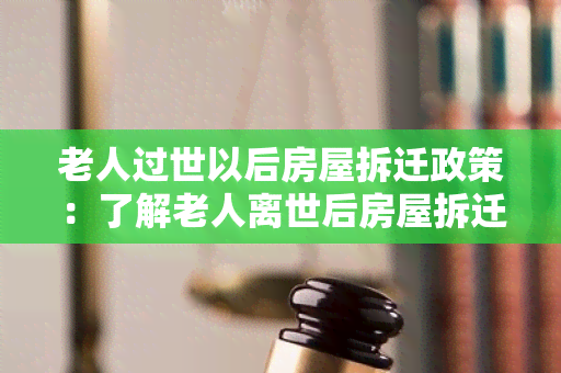 老人过世以后房屋拆迁政策：了解老人离世后房屋拆迁政策的权益保障