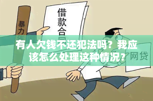 有人欠钱不还犯法吗？我应该怎么处理这种情况？