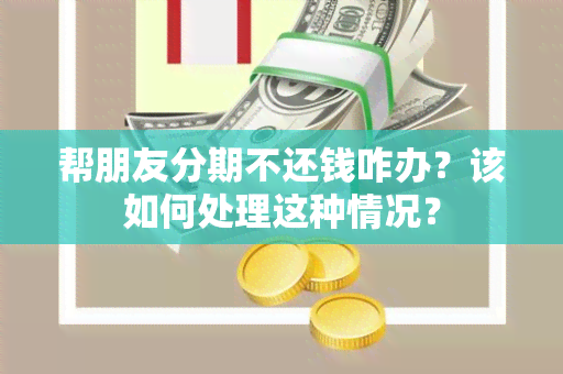 帮朋友分期不还钱咋办？该如何处理这种情况？