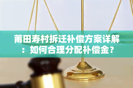 莆田寿村拆迁补偿方案详解：如何合理分配补偿金？