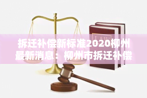 拆迁补偿新标准2020柳州最新消息：柳州市拆迁补偿