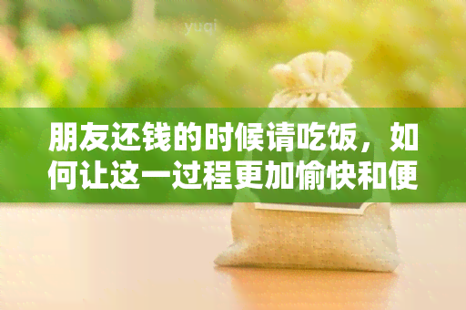 朋友还钱的时候请吃饭，如何让这一过程更加愉快和便捷？