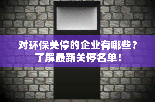 对环保关停的企业有哪些？了解最新关停名单！